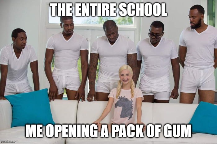 i do not know on what to title this | THE ENTIRE SCHOOL; ME OPENING A PACK OF GUM | image tagged in girl on couch | made w/ Imgflip meme maker