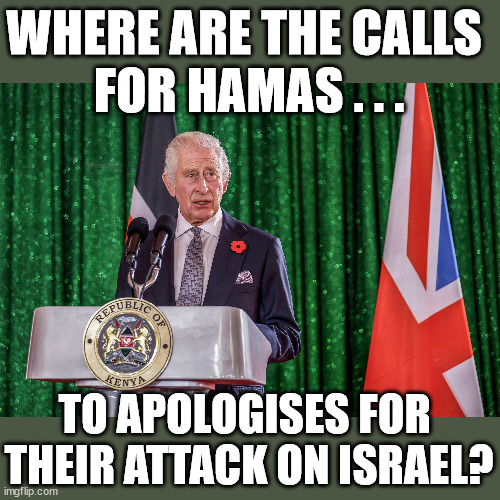 Should Hamas apologise to Israel | WHERE ARE THE CALLS 
FOR HAMAS . . . TO APOLOGISES FOR 
THEIR ATTACK ON ISRAEL? | image tagged in palestine hamas gaza israel,king charles kenya,stop boats rwanda echr,20 mph ulez eu 4th tier,starmer ceasefire,labourisdead | made w/ Imgflip meme maker