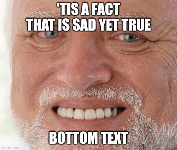 Hide the Pain Harold | 'TIS A FACT THAT IS SAD YET TRUE; BOTTOM TEXT | image tagged in hide the pain harold,memes | made w/ Imgflip meme maker