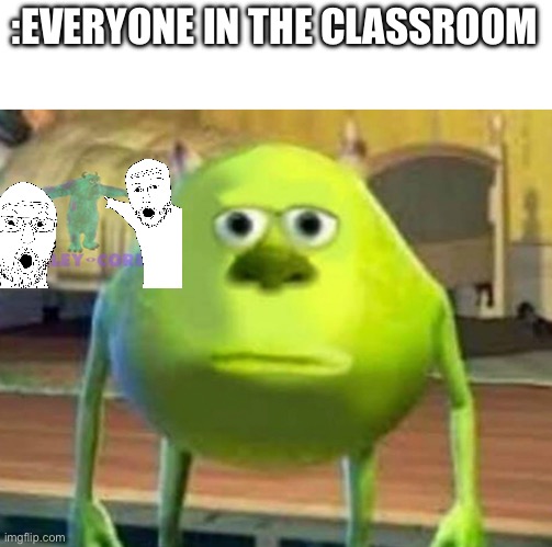 Monsters Inc | :EVERYONE IN THE CLASSROOM | image tagged in monsters inc | made w/ Imgflip meme maker