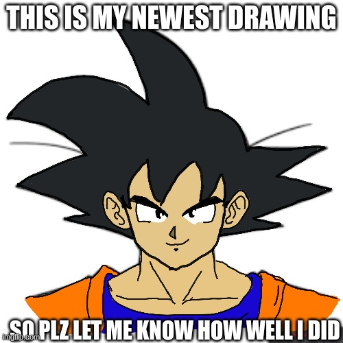 goku drawing | THIS IS MY NEWEST DRAWING; SO PLZ LET ME KNOW HOW WELL I DID | image tagged in goku,art | made w/ Imgflip meme maker