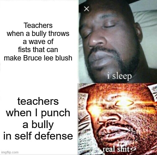 Sleeping Shaq Meme | Teachers when a bully throws a wave of fists that can make Bruce lee blush; teachers when I punch a bully in self defense | image tagged in memes,sleeping shaq,funny,relatable | made w/ Imgflip meme maker