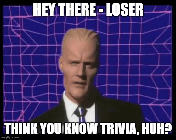 Max Headroom being Max Headroom | HEY THERE - LOSER; THINK YOU KNOW TRIVIA, HUH? | image tagged in max headroom being max headroom | made w/ Imgflip meme maker