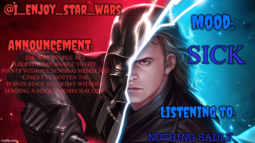 I_enjoy_star_wars template | SICK; IDK WHY PEOPLE ACT LIKE IT’S IMPOSSIBLE TO GET POINTS WITHOUT SENDING MEMECHAT LINKS I’VE GOTTEN 31K POINTS SINCE SATURDAY WITHOUT SENDING A SINGLE MEMECHAT LINK; NOTHING SADLY | image tagged in i_enjoy_star_wars template | made w/ Imgflip meme maker