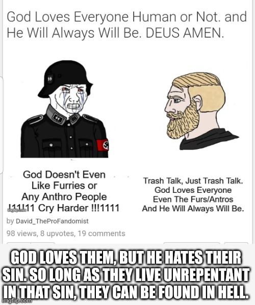 GOD LOVES THEM, BUT HE HATES THEIR SIN. SO LONG AS THEY LIVE UNREPENTANT IN THAT SIN, THEY CAN BE FOUND IN HELL. | made w/ Imgflip meme maker