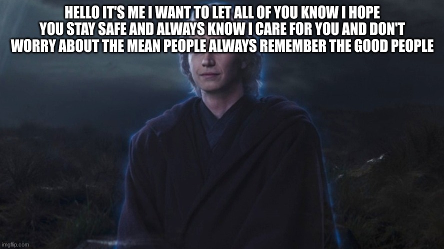 HELLO IT'S ME I WANT TO LET ALL OF YOU KNOW I HOPE YOU STAY SAFE AND ALWAYS KNOW I CARE FOR YOU AND DON'T WORRY ABOUT THE MEAN PEOPLE ALWAYS REMEMBER THE GOOD PEOPLE | made w/ Imgflip meme maker