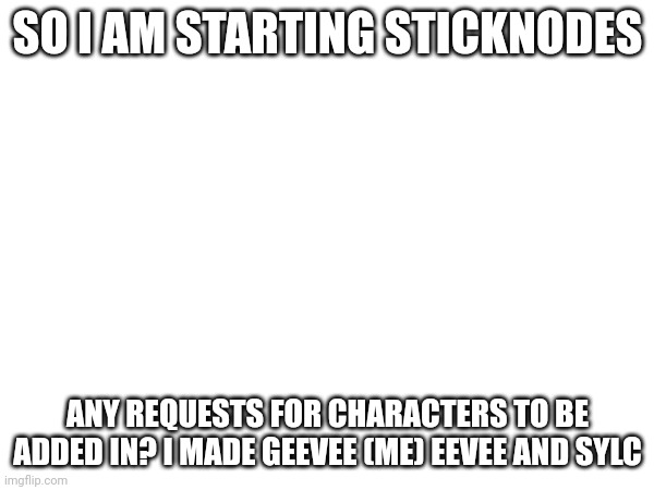 Sticknodes! | SO I AM STARTING STICKNODES; ANY REQUESTS FOR CHARACTERS TO BE ADDED IN? I MADE GEEVEE (ME) EEVEE AND SYLC | made w/ Imgflip meme maker