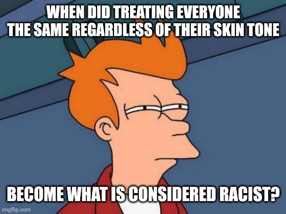 And trying to have a normal conversation is a "micro-aggression"" | WHEN DID TREATING EVERYONE THE SAME REGARDLESS OF THEIR SKIN TONE; BECOME WHAT IS CONSIDERED RACIST? | image tagged in memes,futurama fry | made w/ Imgflip meme maker
