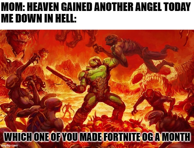 Doom Slayer killing demons | MOM: HEAVEN GAINED ANOTHER ANGEL TODAY
ME DOWN IN HELL:; WHICH ONE OF YOU MADE FORTNITE OG A MONTH | image tagged in doom slayer killing demons | made w/ Imgflip meme maker