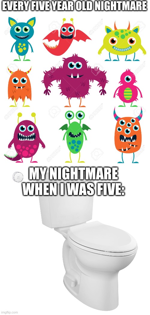 i was scared i would be flushed down the toilet | EVERY FIVE YEAR OLD NIGHTMARE; MY NIGHTMARE WHEN I WAS FIVE: | image tagged in true | made w/ Imgflip meme maker