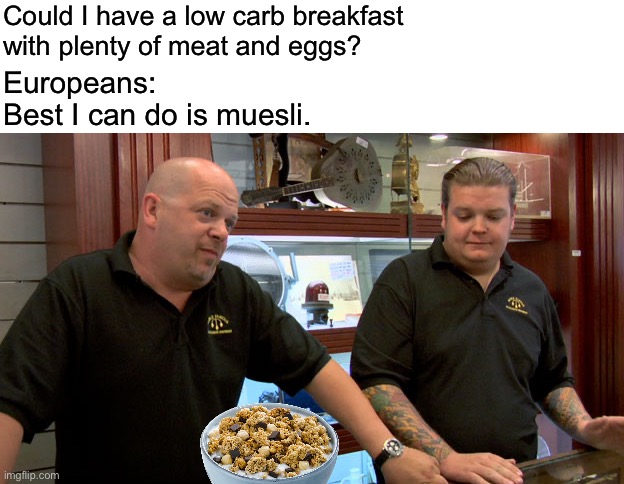 Could I have a low carb breakfast 
with plenty of meat and eggs? Europeans:
Best I can do is muesli. | image tagged in blank white template,pawn stars best i can do | made w/ Imgflip meme maker