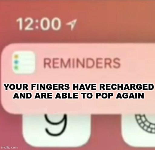 Reminder notification | YOUR FINGERS HAVE RECHARGED AND ARE ABLE TO POP AGAIN | image tagged in reminder notification | made w/ Imgflip meme maker