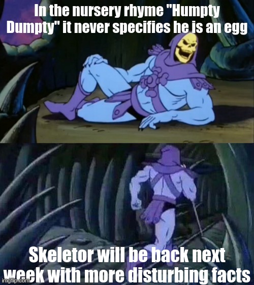 It's true | In the nursery rhyme "Humpty Dumpty" it never specifies he is an egg; Skeletor will be back next week with more disturbing facts | image tagged in skeletor disturbing facts | made w/ Imgflip meme maker