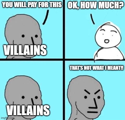 You said that I had to pay for this, right? | OK, HOW MUCH? YOU WILL PAY FOR THIS; VILLAINS; THAT'S NOT WHAT I MEANT!! VILLAINS | image tagged in angry npc wojak,memes,villain,villains | made w/ Imgflip meme maker