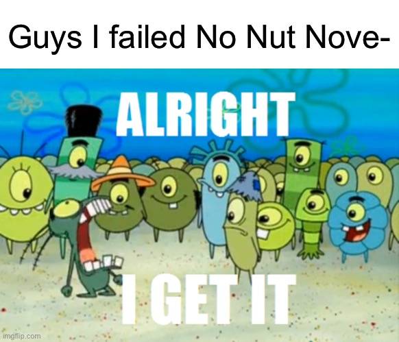At this point, it should be expected. | Guys I failed No Nut Nove- | image tagged in alright i get it,no nut november,memes | made w/ Imgflip meme maker