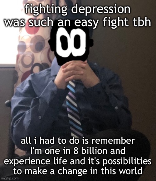 i also watched some "i have no enemies" videos | fighting depression was such an easy fight tbh; all i had to do is remember I'm one in 8 billion and experience life and it's possibilities to make a change in this world | image tagged in delted but he's badass | made w/ Imgflip meme maker