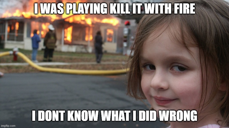 Fire | I WAS PLAYING KILL IT WITH FIRE; I DONT KNOW WHAT I DID WRONG | image tagged in funny memes | made w/ Imgflip meme maker