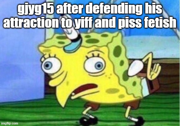 Mocking Spongebob | gjyg15 after defending his attraction to yiff and piss fetish | image tagged in memes,mocking spongebob | made w/ Imgflip meme maker