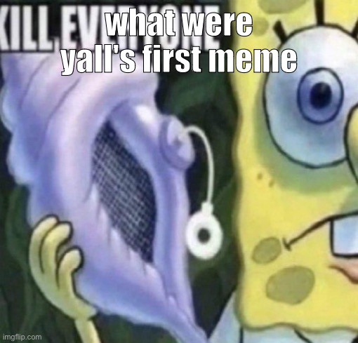 Spongebob kill everyone | what were yall's first meme | image tagged in spongebob kill everyone | made w/ Imgflip meme maker