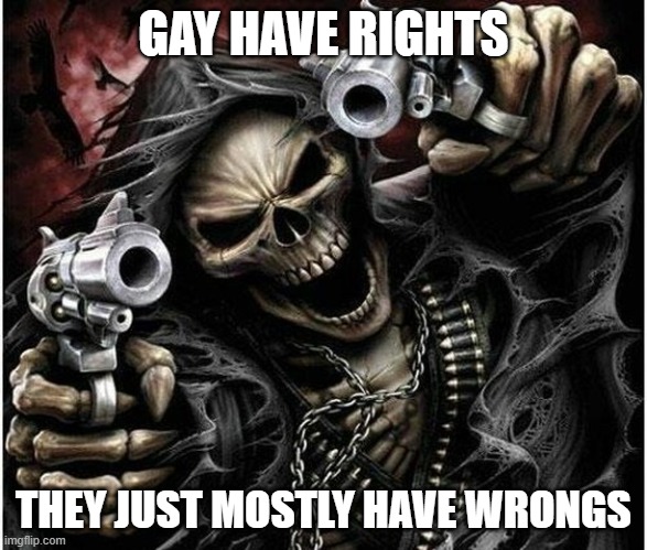 Badass Skeleton | GAY HAVE RIGHTS THEY JUST MOSTLY HAVE WRONGS | image tagged in badass skeleton | made w/ Imgflip meme maker