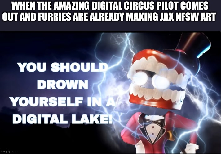 No idea day 2 | WHEN THE AMAZING DIGITAL CIRCUS PILOT COMES OUT AND FURRIES ARE ALREADY MAKING JAX NFSW ART | image tagged in drown yourself | made w/ Imgflip meme maker