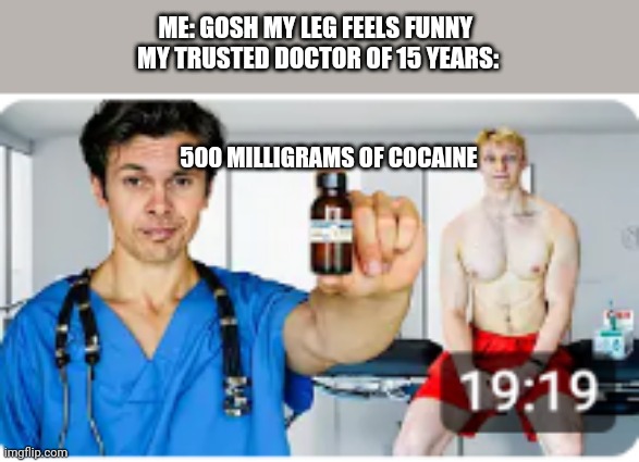 Doctors in Chicago | ME: GOSH MY LEG FEELS FUNNY 
MY TRUSTED DOCTOR OF 15 YEARS:; 500 MILLIGRAMS OF COCAINE | image tagged in funny | made w/ Imgflip meme maker