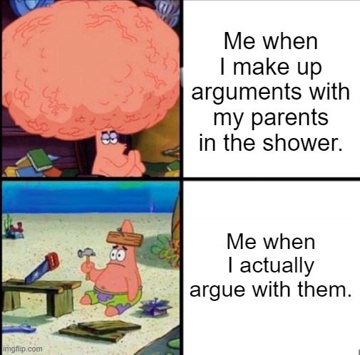 patrick big brain | Me when I make up arguments with my parents in the shower. Me when I actually argue with them. | image tagged in patrick big brain | made w/ Imgflip meme maker