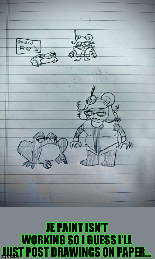 I drew the one on the top | JE PAINT ISN’T WORKING SO I GUESS I’LL JUST POST DRAWINGS ON PAPER… | image tagged in drawing | made w/ Imgflip meme maker