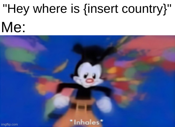DEEP INHALE | "Hey where is {insert country}"; Me: | image tagged in yakko inhale | made w/ Imgflip meme maker
