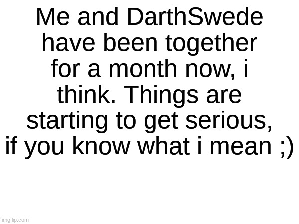 I can't wait to see where this relationship is gonna go! | Me and DarthSwede have been together for a month now, i think. Things are starting to get serious, if you know what i mean ;) | image tagged in memes,funny | made w/ Imgflip meme maker