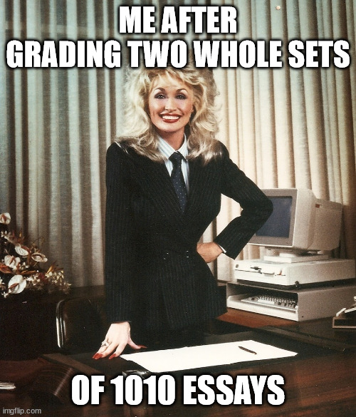 grading papers | ME AFTER GRADING TWO WHOLE SETS; OF 1010 ESSAYS | image tagged in boss-lly parton | made w/ Imgflip meme maker