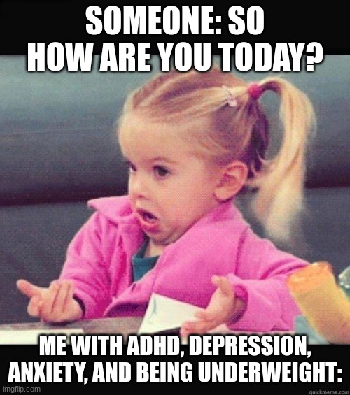 WHY | SOMEONE: SO HOW ARE YOU TODAY? ME WITH ADHD, DEPRESSION, ANXIETY, AND BEING UNDERWEIGHT: | image tagged in i dont know girl | made w/ Imgflip meme maker