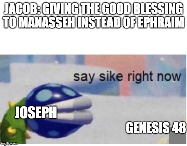 say sike right now | JACOB: GIVING THE GOOD BLESSING TO MANASSEH INSTEAD OF EPHRAIM; JOSEPH; GENESIS 48 | image tagged in say sike right now | made w/ Imgflip meme maker
