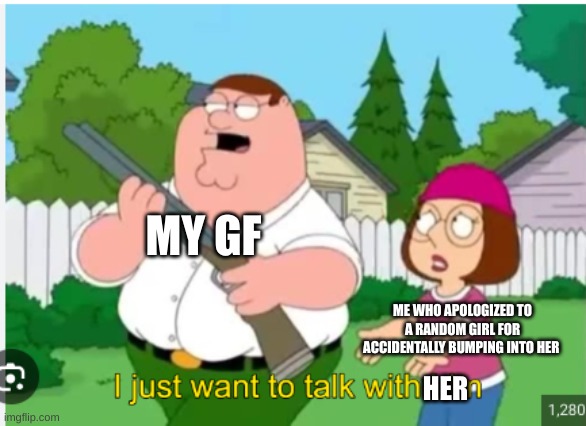 Time for a chat | MY GF; ME WHO APOLOGIZED TO A RANDOM GIRL FOR ACCIDENTALLY BUMPING INTO HER; HER | image tagged in memes,peter griffin | made w/ Imgflip meme maker