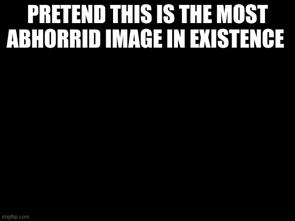 argue in the comments or smthn | PRETEND THIS IS THE MOST ABHORRID IMAGE IN EXISTENCE | made w/ Imgflip meme maker