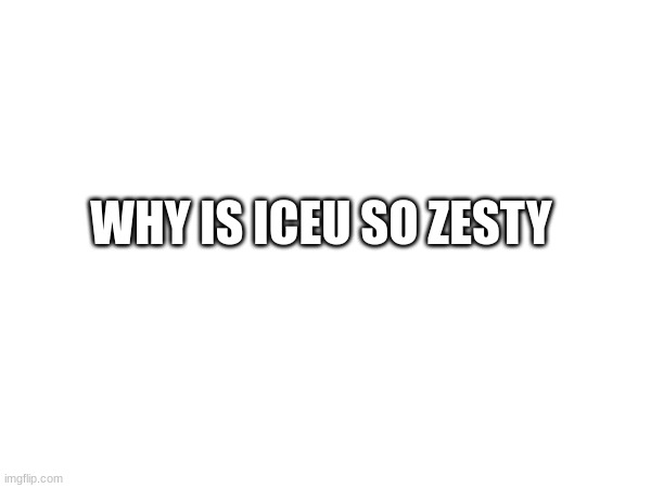 iceu | WHY IS ICEU SO ZESTY | image tagged in memes,funny,funny memes,iceu,distracted boyfriend,change my mind | made w/ Imgflip meme maker