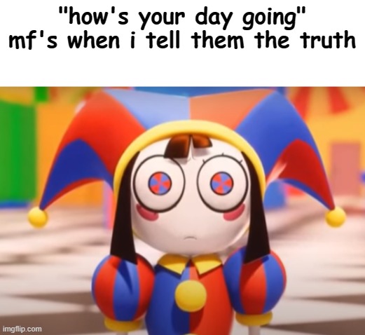 It do be like that | "how's your day going" mf's when i tell them the truth | image tagged in pomni death stare | made w/ Imgflip meme maker