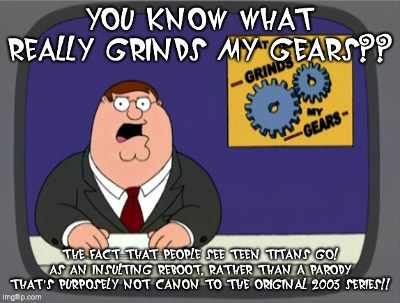 Stop seeing Teen Titans Go! as a reboot | YOU KNOW WHAT REALLY GRINDS MY GEARS?? THE FACT THAT PEOPLE SEE TEEN TITANS GO! AS AN INSULTING REBOOT, RATHER THAN A PARODY THAT'S PURPOSELY NOT CANON TO THE ORIGINAL 2003 SERIES!! | image tagged in memes,peter griffin news,teen titans go,teen titans | made w/ Imgflip meme maker