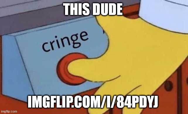 Cringe button | THIS DUDE; IMGFLIP.COM/I/84PDYJ | image tagged in cringe button | made w/ Imgflip meme maker