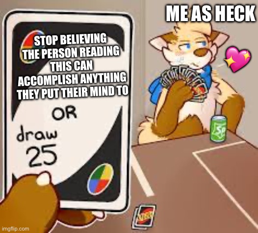 if it comes to this again, I’ll just draw the whole deck | ME AS HECK; STOP BELIEVING THE PERSON READING THIS CAN ACCOMPLISH ANYTHING THEY PUT THEIR MIND TO; 💖 | image tagged in furry or draw 25,wholesome | made w/ Imgflip meme maker