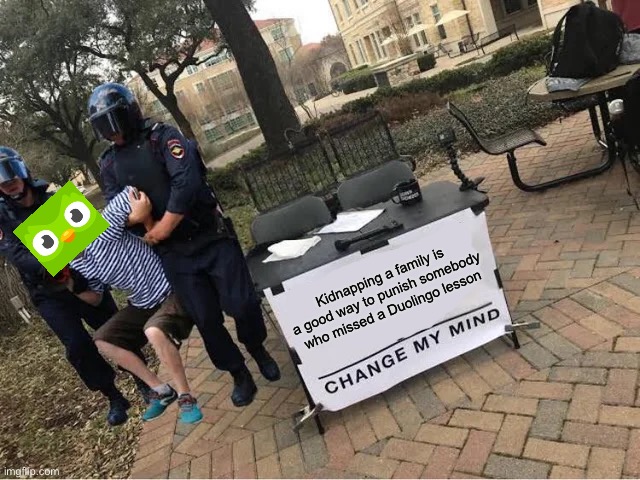 Duo is finally arrested. Thank god. | Kidnapping a family is a good way to punish somebody who missed a Duolingo lesson | image tagged in change my mind guy arrested | made w/ Imgflip meme maker