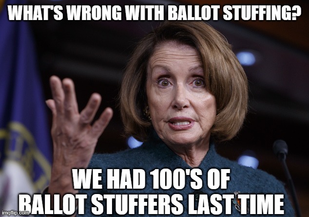 Good old Nancy Pelosi | WHAT'S WRONG WITH BALLOT STUFFING? WE HAD 100'S OF BALLOT STUFFERS LAST TIME | image tagged in good old nancy pelosi | made w/ Imgflip meme maker