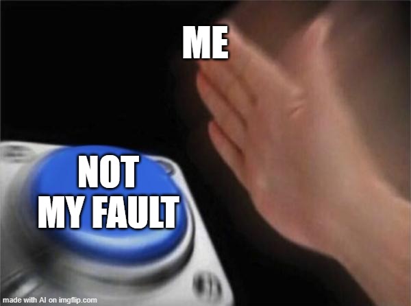 Blank Nut Button | ME; NOT MY FAULT | image tagged in memes,blank nut button | made w/ Imgflip meme maker