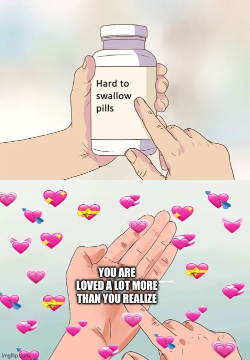 it’s true | YOU ARE LOVED A LOT MORE THAN YOU REALIZE | image tagged in memes,hard to swallow pills,wholesome | made w/ Imgflip meme maker