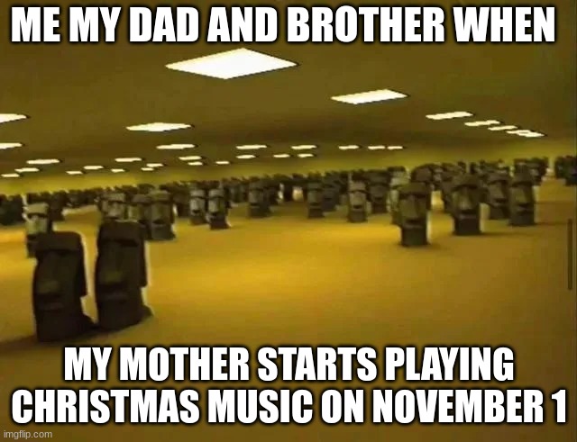 Moai meeting | ME MY DAD AND BROTHER WHEN; MY MOTHER STARTS PLAYING CHRISTMAS MUSIC ON NOVEMBER 1 | image tagged in moai meeting,moai | made w/ Imgflip meme maker