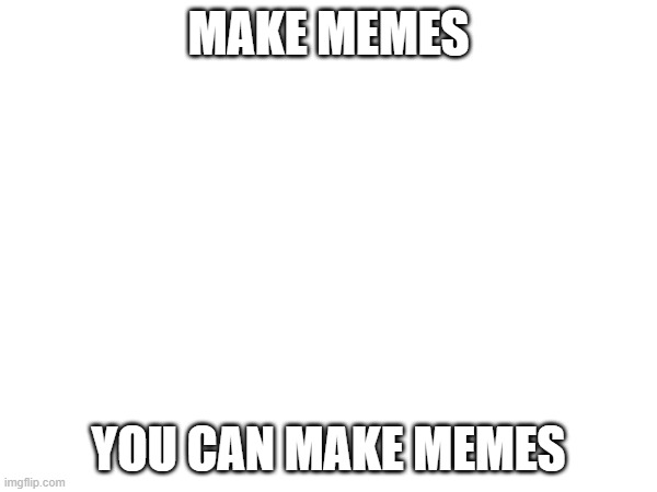 MAKE MEMES; YOU CAN MAKE MEMES | made w/ Imgflip meme maker