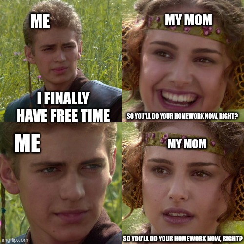 no. | ME; MY MOM; I FINALLY HAVE FREE TIME; SO YOU'LL DO YOUR HOMEWORK NOW, RIGHT? ME; MY MOM; SO YOU'LL DO YOUR HOMEWORK NOW, RIGHT? | image tagged in anakin padme 4 panel,homework,mom,school | made w/ Imgflip meme maker