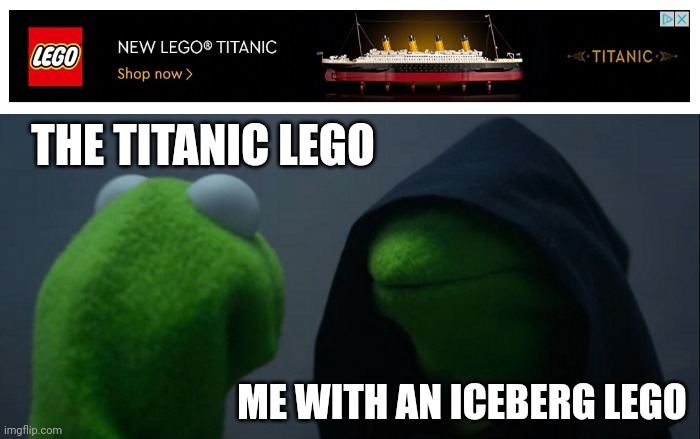 i actually got that as an ad lol | THE TITANIC LEGO; ME WITH AN ICEBERG LEGO | image tagged in memes,evil kermit,titanic | made w/ Imgflip meme maker