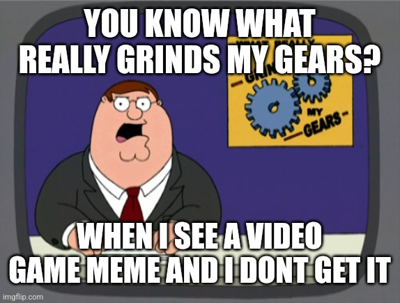 Peter Griffin News Meme | YOU KNOW WHAT REALLY GRINDS MY GEARS? WHEN I SEE A VIDEO GAME MEME AND I DONT GET IT | image tagged in memes,peter griffin news | made w/ Imgflip meme maker