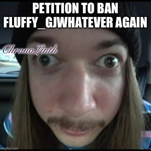 PETITION TO BAN FLUFFY_GJWHATEVER AGAIN; ChronoLinth | made w/ Imgflip meme maker